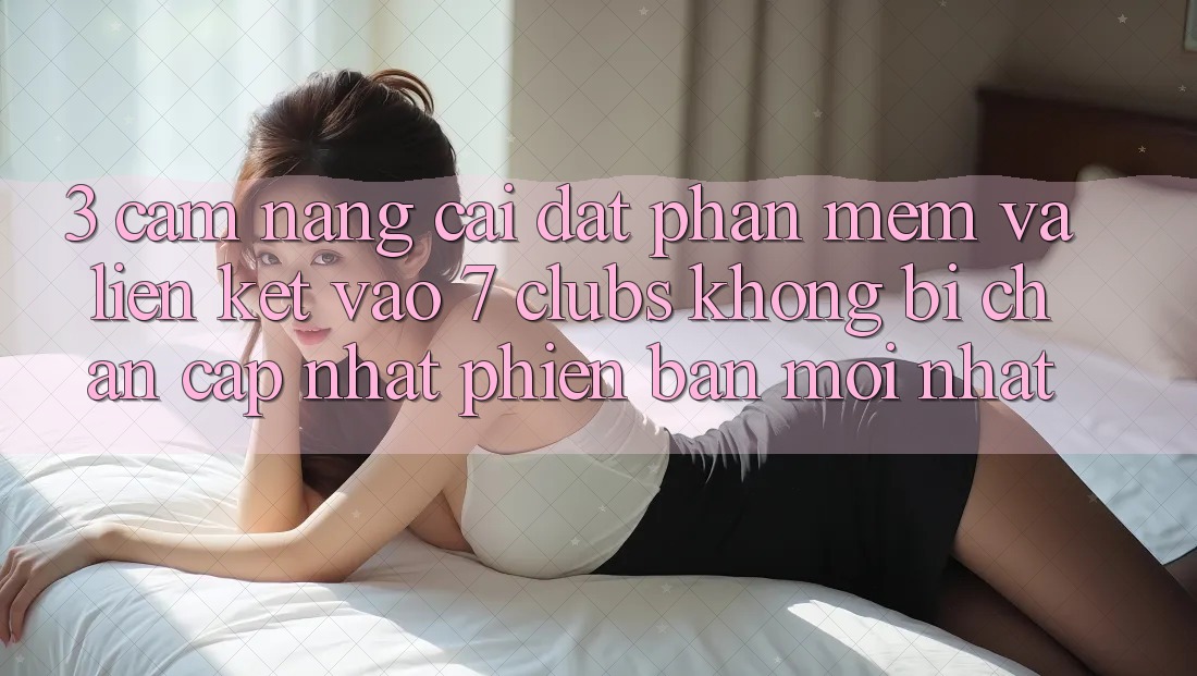 3. Cẩm nang Cài đặt Phần mềm Và Liên kết Vào 7 clubs Không Bị Chặn - Cập Nhật Phiên bản mới Nhất