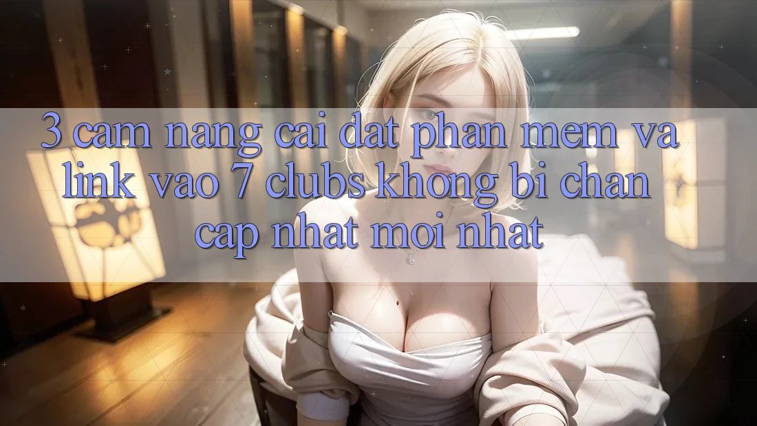 3. Cẩm nang Cài đặt Phần mềm Và Link Vào 7 clubs Không Bị Chặn - Cập Nhật Mới Nhất