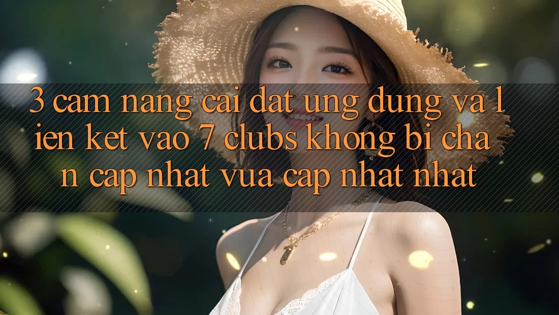 3. Cẩm nang Cài đặt Ứng dụng Và Liên kết Vào 7 clubs Không Bị Chặn - Cập Nhật Vừa cập nhật Nhất