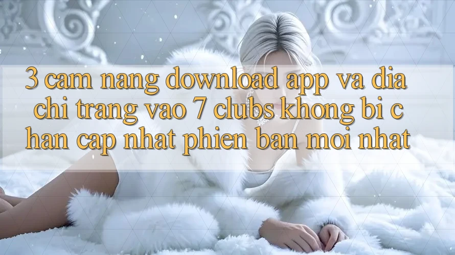 3. Cẩm nang Download App Và Địa chỉ trang Vào 7 clubs Không Bị Chặn - Cập Nhật Phiên bản mới Nhất