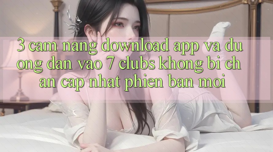 3. Cẩm nang Download App Và Đường dẫn Vào 7 clubs Không Bị Chặn - Cập Nhật Phiên bản mới