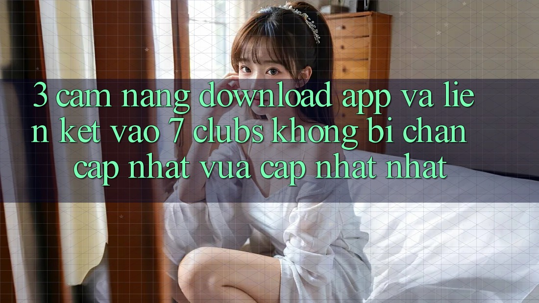 3. Cẩm nang Download App Và Liên kết Vào 7 clubs Không Bị Chặn - Cập Nhật Vừa cập nhật Nhất