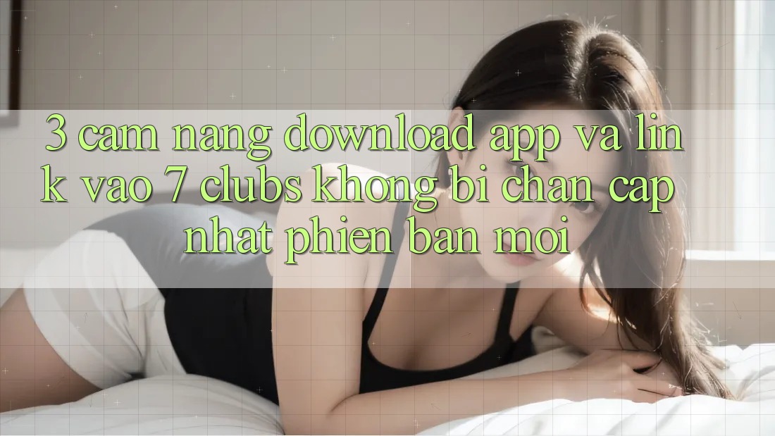 3. Cẩm nang Download App Và Link Vào 7 clubs Không Bị Chặn - Cập Nhật Phiên bản mới