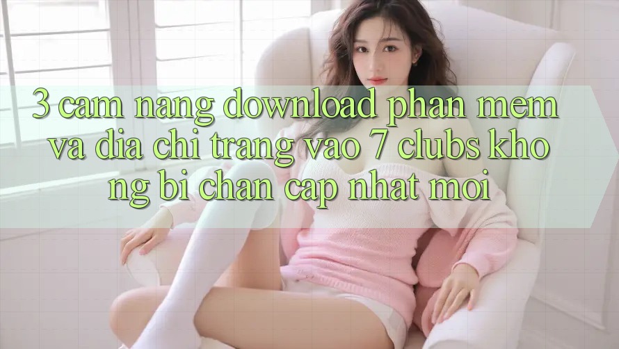 3. Cẩm nang Download Phần mềm Và Địa chỉ trang Vào 7 clubs Không Bị Chặn - Cập Nhật Mới
