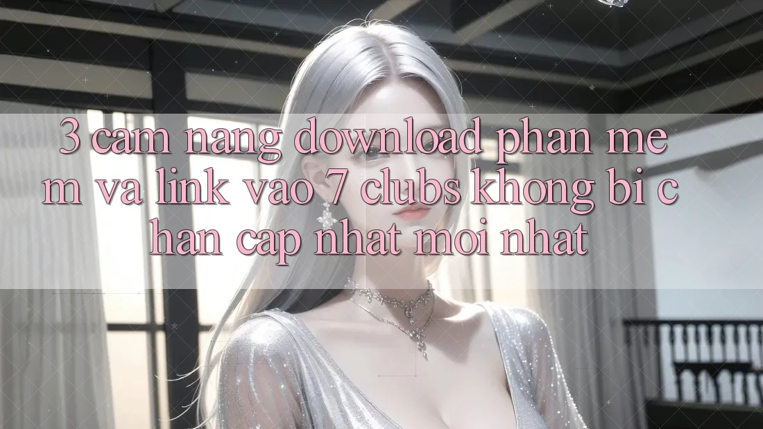 3. Cẩm nang Download Phần mềm Và Link Vào 7 clubs Không Bị Chặn - Cập Nhật Mới Nhất 3. Cẩm nang Download Phần mềm Và Link Vào 7 clubs Không Bị Chặn - Cập Nhật Mới Nhất
