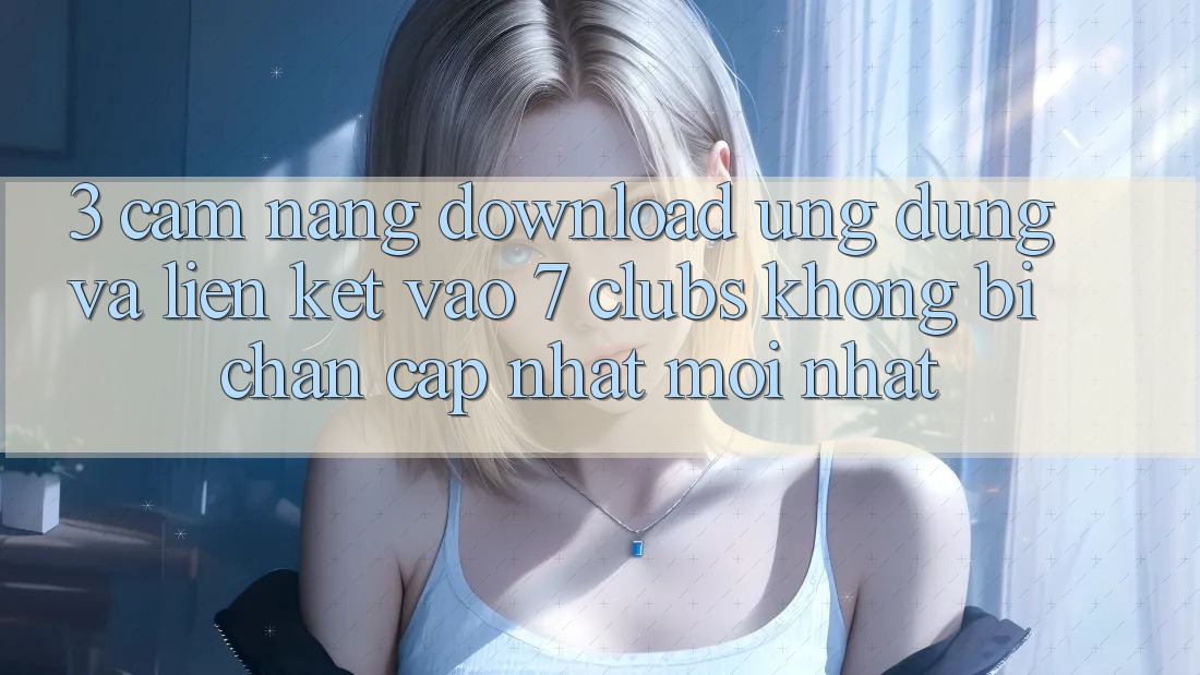 3. Cẩm nang Download Ứng dụng Và Liên kết Vào 7 clubs Không Bị Chặn - Cập Nhật Mới Nhất 3. Cẩm nang Download Ứng dụng Và Liên kết Vào 7 clubs Không Bị Chặn - Cập Nhật Mới Nhất