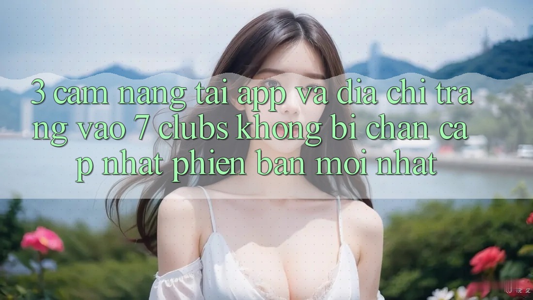3. Cẩm nang Tải App Và Địa chỉ trang Vào 7 clubs Không Bị Chặn - Cập Nhật Phiên bản mới Nhất