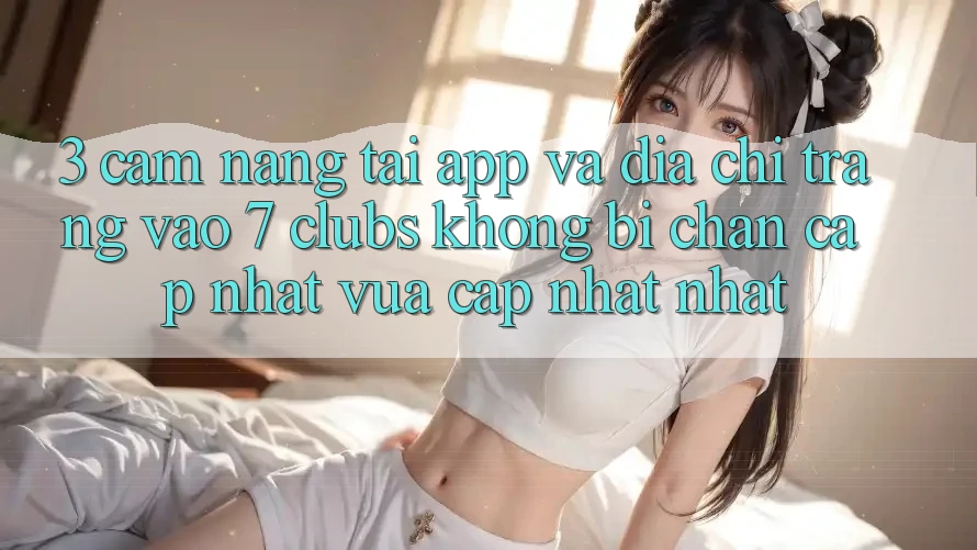 3. Cẩm nang Tải App Và Địa chỉ trang Vào 7 clubs Không Bị Chặn - Cập Nhật Vừa cập nhật Nhất