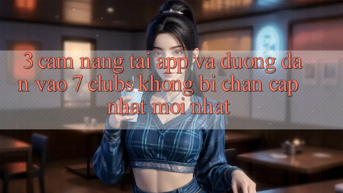 3. Cẩm nang Tải App Và Đường dẫn Vào 7 clubs Không Bị Chặn - Cập Nhật Mới Nhất