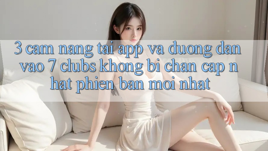 3. Cẩm nang Tải App Và Đường dẫn Vào 7 clubs Không Bị Chặn - Cập Nhật Phiên bản mới Nhất