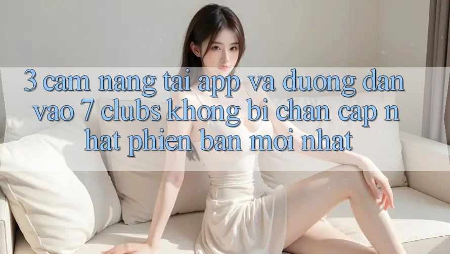 3. Cẩm nang Tải App Và Đường dẫn Vào 7 clubs Không Bị Chặn - Cập Nhật Phiên bản mới Nhất