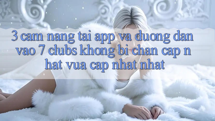 3. Cẩm nang Tải App Và Đường dẫn Vào 7 clubs Không Bị Chặn - Cập Nhật Vừa cập nhật Nhất