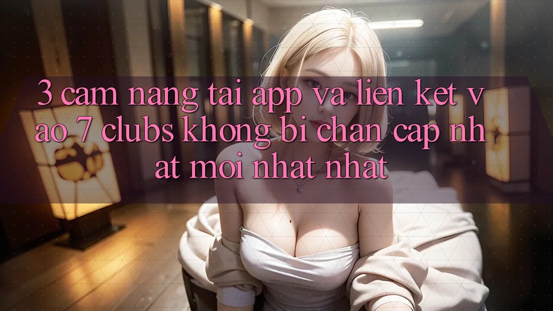 3. Cẩm nang Tải App Và Liên kết Vào 7 clubs Không Bị Chặn - Cập Nhật Mới nhất Nhất
