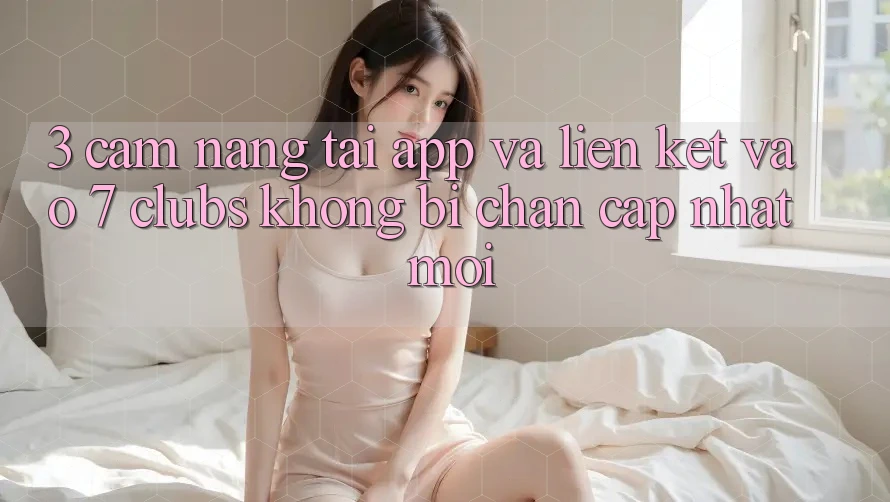 3. Cẩm nang Tải App Và Liên kết Vào 7 clubs Không Bị Chặn - Cập Nhật Mới