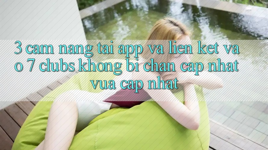 3. Cẩm nang Tải App Và Liên kết Vào 7 clubs Không Bị Chặn - Cập Nhật Vừa cập nhật