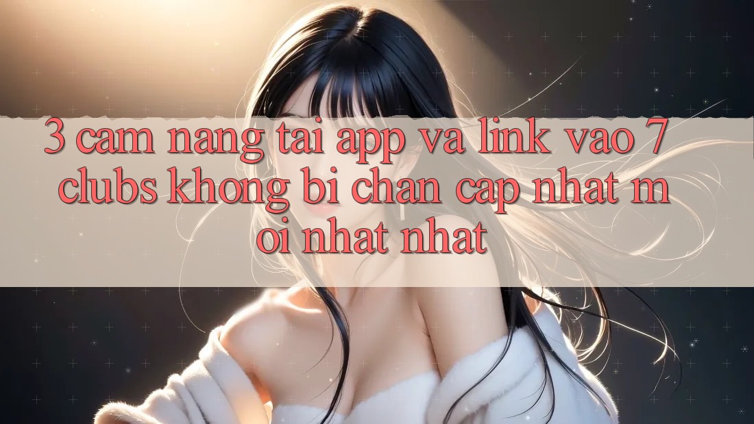 3. Cẩm nang Tải App Và Link Vào 7 clubs Không Bị Chặn - Cập Nhật Mới nhất Nhất