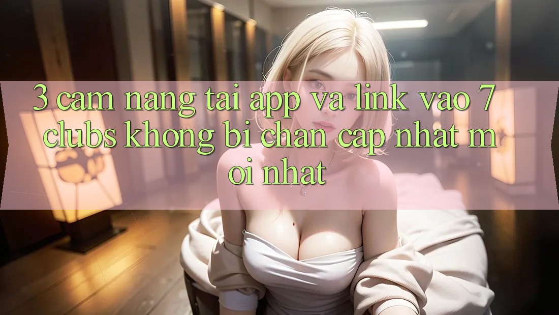 3. Cẩm nang Tải App Và Link Vào 7 clubs Không Bị Chặn - Cập Nhật Mới Nhất