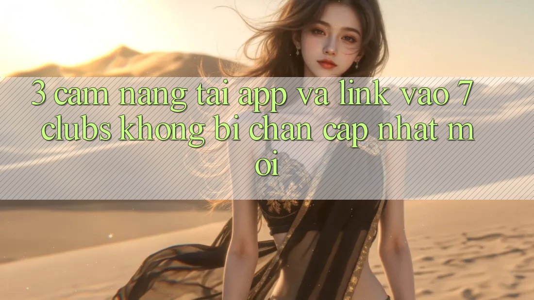 3. Cẩm nang Tải App Và Link Vào 7 clubs Không Bị Chặn - Cập Nhật Mới 3. Cẩm nang Tải App Và Link Vào 7 clubs Không Bị Chặn - Cập Nhật Mới