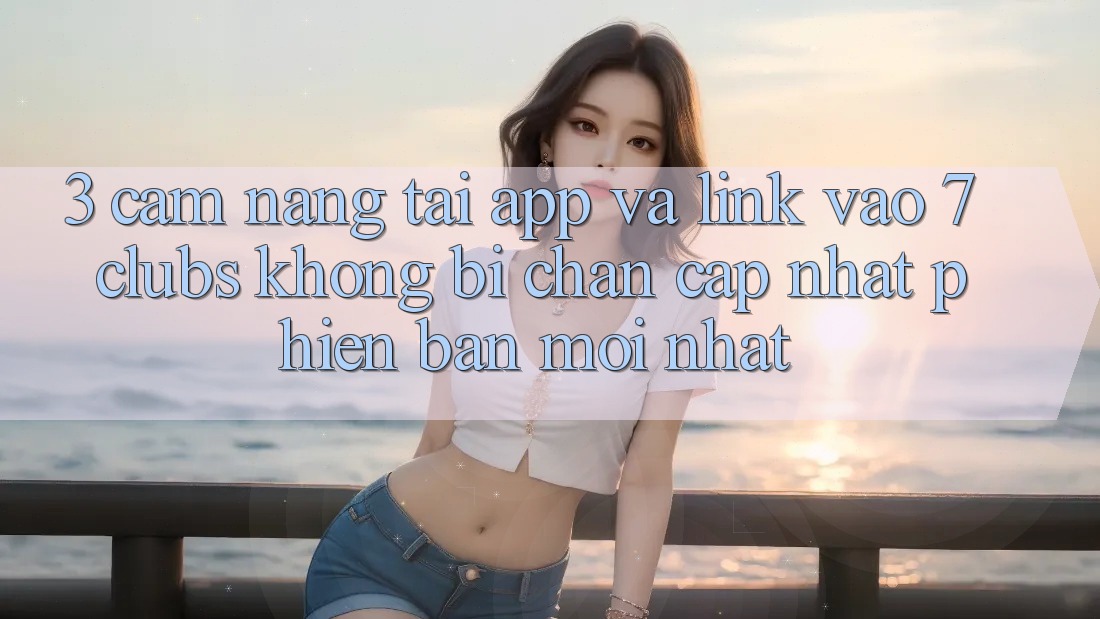 3. Cẩm nang Tải App Và Link Vào 7 clubs Không Bị Chặn - Cập Nhật Phiên bản mới Nhất