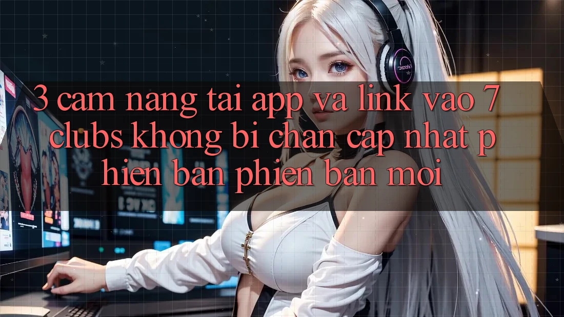 3. Cẩm nang Tải App Và Link Vào 7 clubs Không Bị Chặn - Cập Nhật Phiên bản phiên bản mới