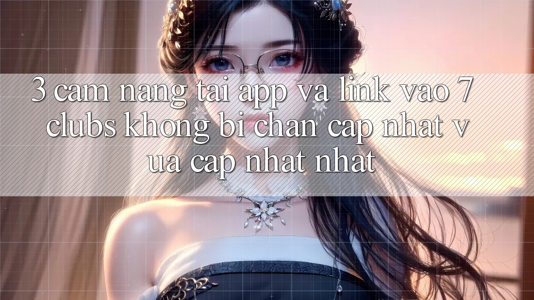 3. Cẩm nang Tải App Và Link Vào 7 clubs Không Bị Chặn - Cập Nhật Vừa cập nhật Nhất