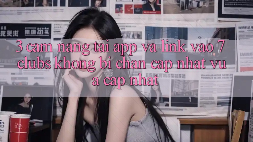 3. Cẩm nang Tải App Và Link Vào 7 clubs Không Bị Chặn - Cập Nhật Vừa cập nhật