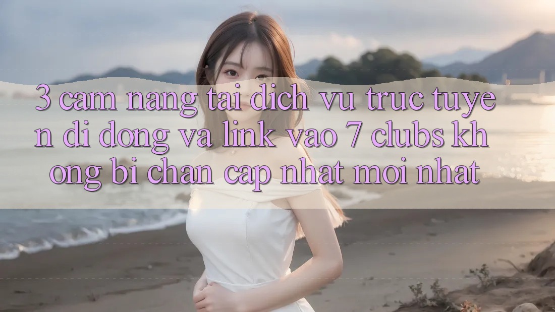 3. Cẩm nang Tải Dịch vụ trực tuyến di động Và Link Vào 7 clubs Không Bị Chặn - Cập Nhật Mới Nhất 3. Cẩm nang Tải Dịch vụ trực tuyến di động Và Link Vào 7 clubs Không Bị Chặn - Cập Nhật Mới Nhất