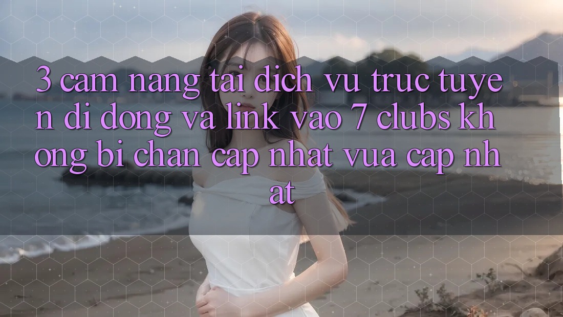 3. Cẩm nang Tải Dịch vụ trực tuyến di động Và Link Vào 7 clubs Không Bị Chặn - Cập Nhật Vừa cập nhật