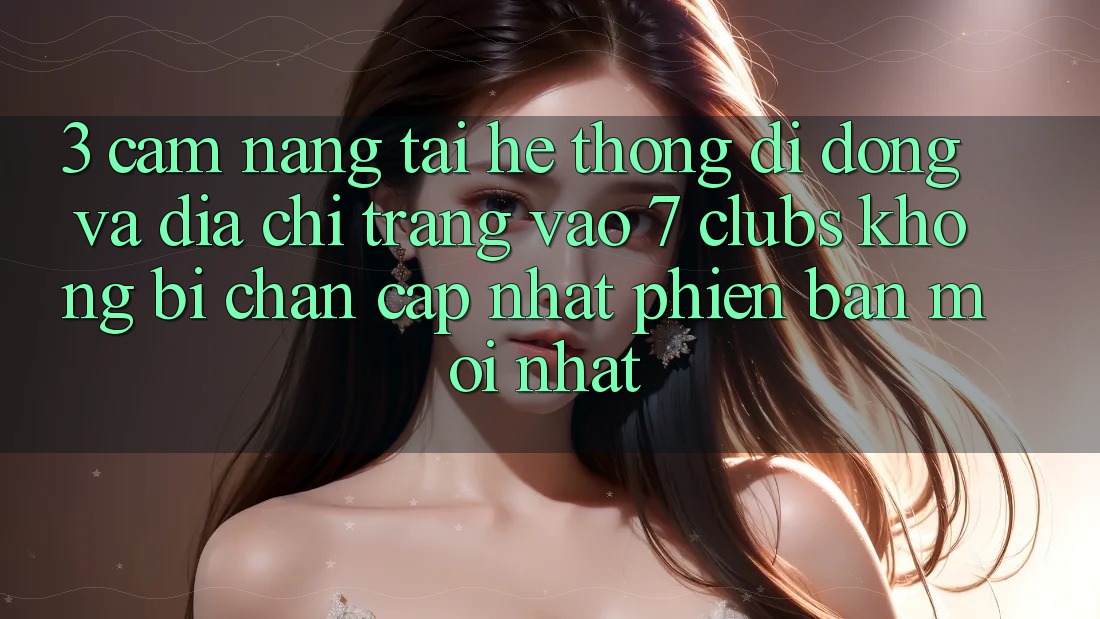 3. Cẩm nang Tải Hệ thống di động Và Địa chỉ trang Vào 7 clubs Không Bị Chặn - Cập Nhật Phiên bản mới Nhất