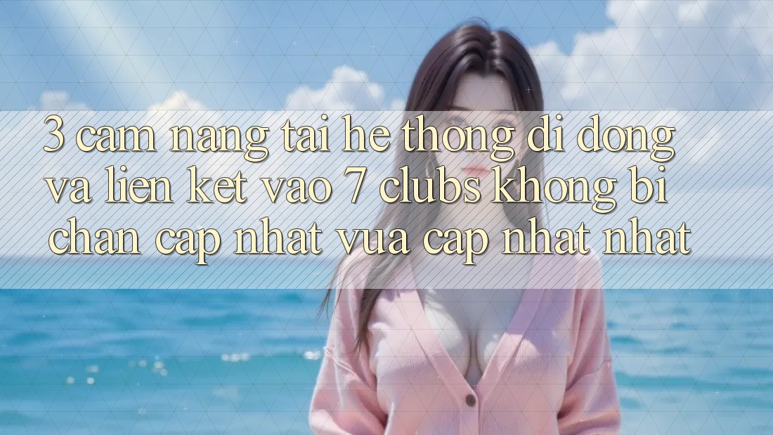 3. Cẩm nang Tải Hệ thống di động Và Liên kết Vào 7 clubs Không Bị Chặn - Cập Nhật Vừa cập nhật Nhất 3. Cẩm nang Tải Hệ thống di động Và Liên kết Vào 7 clubs Không Bị Chặn - Cập Nhật Vừa cập nhật Nhất