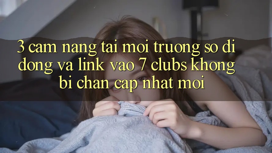 3. Cẩm nang Tải Môi trường số di động Và Link Vào 7 clubs Không Bị Chặn - Cập Nhật Mới