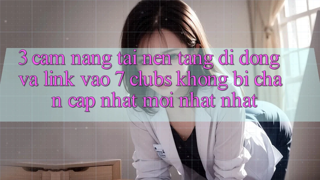 3. Cẩm nang Tải Nền tảng di động Và Link Vào 7 clubs Không Bị Chặn - Cập Nhật Mới nhất Nhất