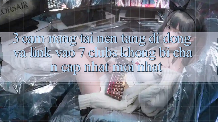 3. Cẩm nang Tải Nền tảng di động Và Link Vào 7 clubs Không Bị Chặn - Cập Nhật Mới Nhất