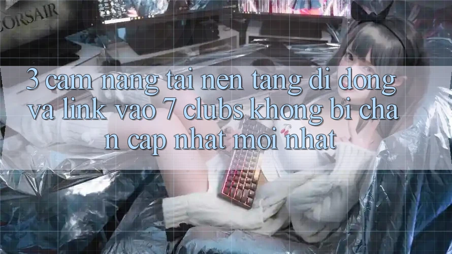 3. Cẩm nang Tải Nền tảng di động Và Link Vào 7 clubs Không Bị Chặn - Cập Nhật Mới Nhất