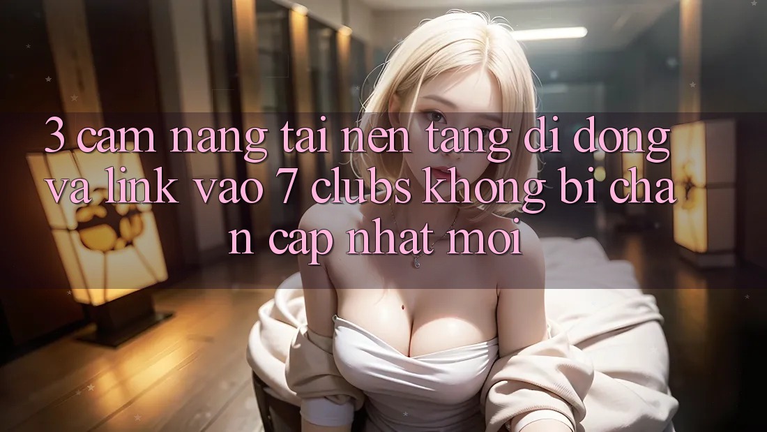 3. Cẩm nang Tải Nền tảng di động Và Link Vào 7 clubs Không Bị Chặn - Cập Nhật Mới