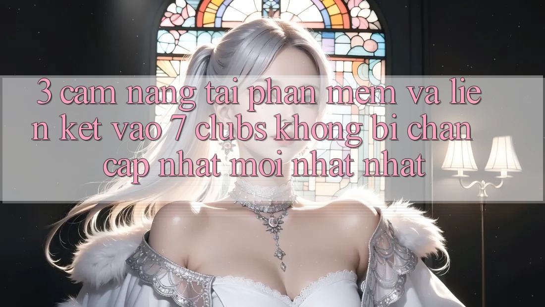 3. Cẩm nang Tải Phần mềm Và Liên kết Vào 7 clubs Không Bị Chặn - Cập Nhật Mới nhất Nhất