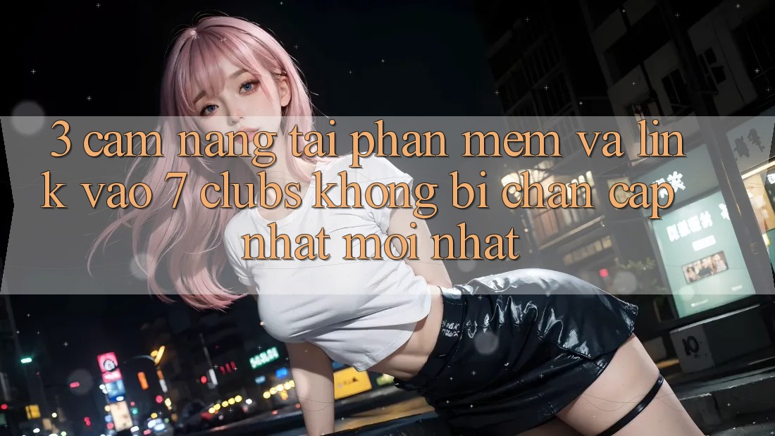 3. Cẩm nang Tải Phần mềm Và Link Vào 7 clubs Không Bị Chặn - Cập Nhật Mới Nhất