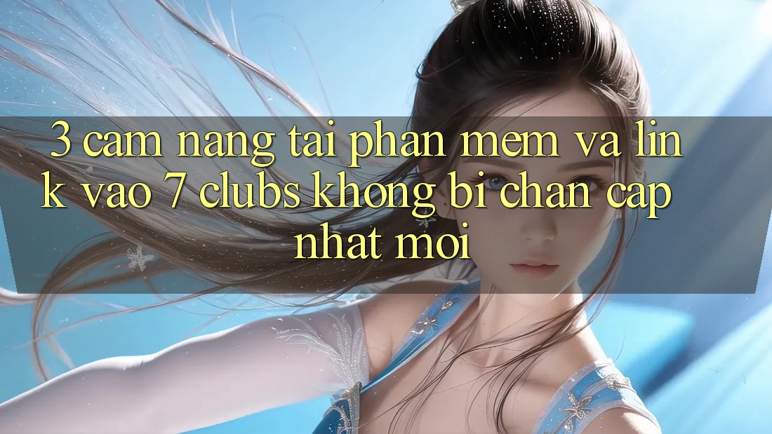 3. Cẩm nang Tải Phần mềm Và Link Vào 7 clubs Không Bị Chặn - Cập Nhật Mới