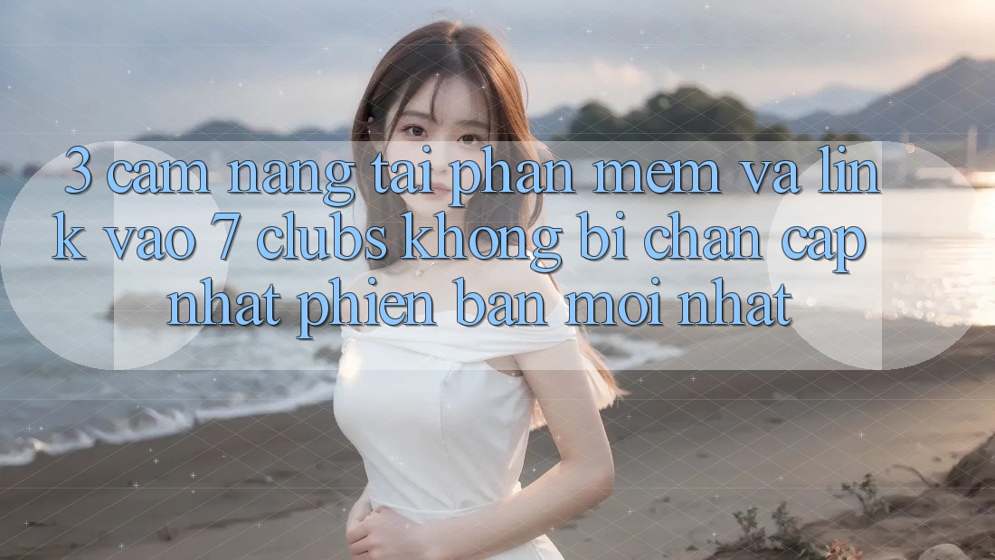 3. Cẩm nang Tải Phần mềm Và Link Vào 7 clubs Không Bị Chặn - Cập Nhật Phiên bản mới nhất