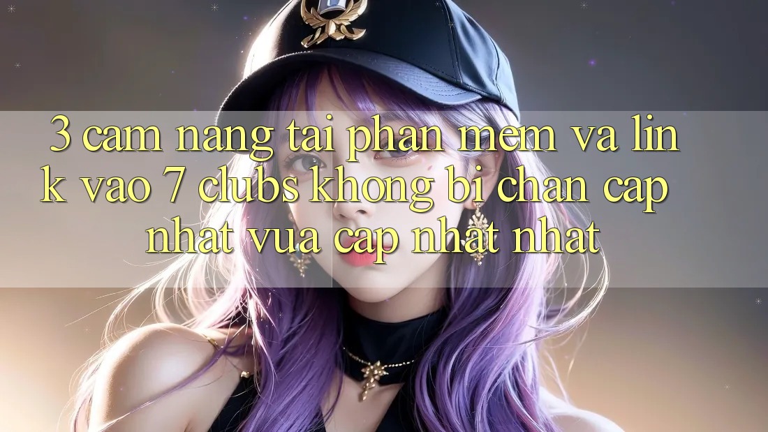 3. Cẩm nang Tải Phần mềm Và Link Vào 7 clubs Không Bị Chặn - Cập Nhật Vừa cập nhật Nhất