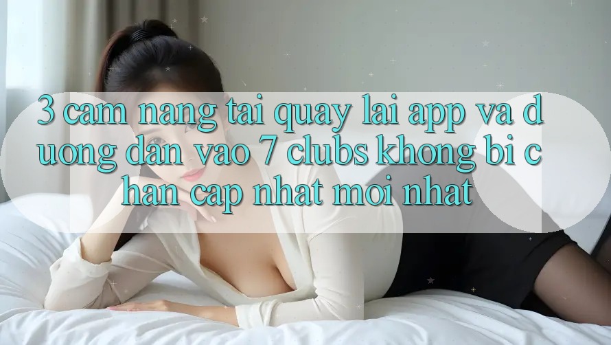 3. Cẩm nang Tải quay lại App Và Đường dẫn Vào 7 clubs Không Bị Chặn - Cập Nhật Mới Nhất
