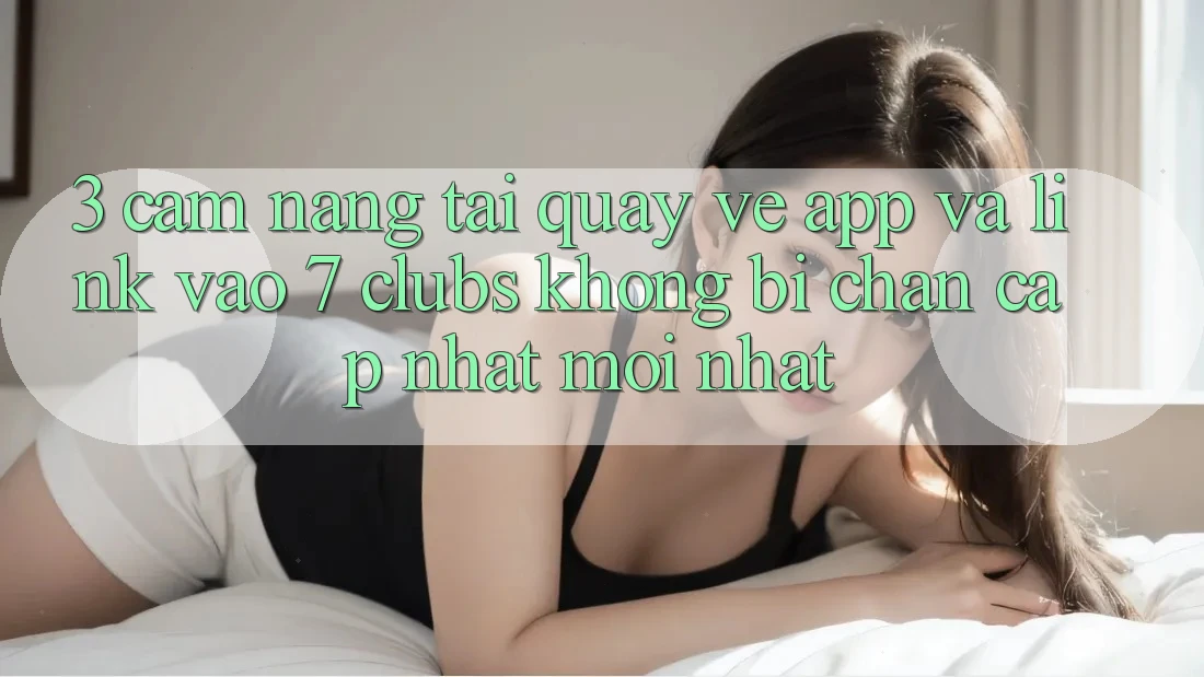 3. Cẩm nang Tải quay về App Và Link Vào 7 clubs Không Bị Chặn - Cập Nhật Mới Nhất