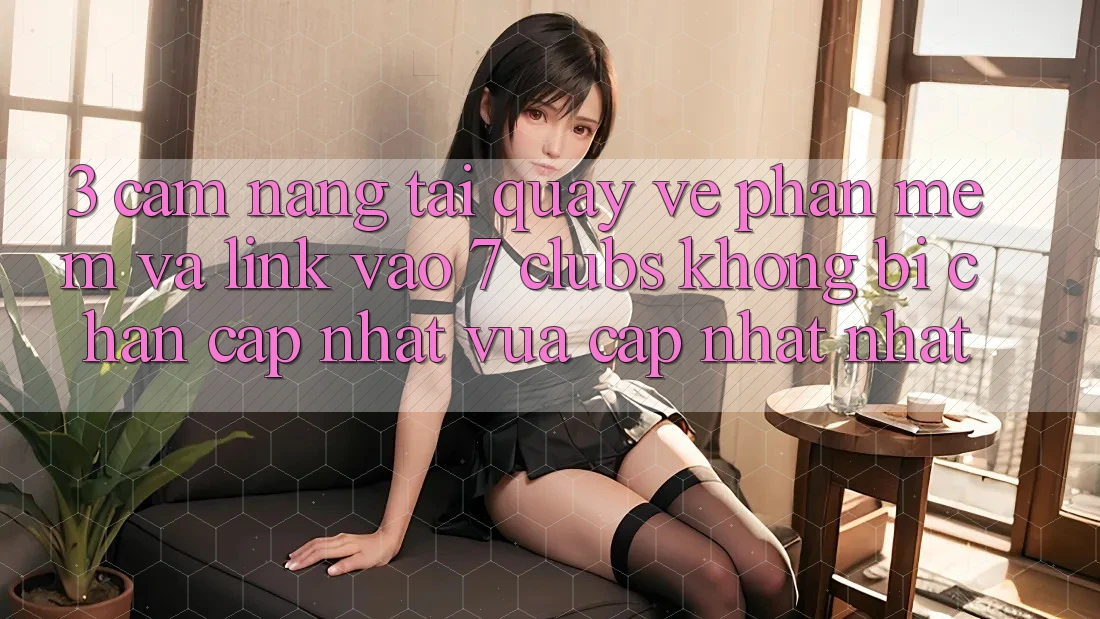 3. Cẩm nang Tải quay về Phần mềm Và Link Vào 7 clubs Không Bị Chặn - Cập Nhật Vừa cập nhật Nhất