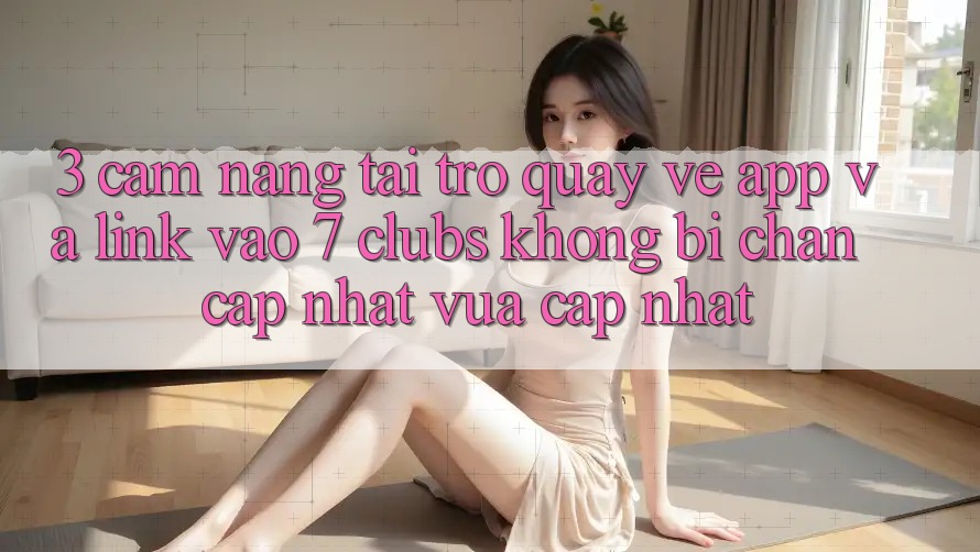 3. Cẩm nang Tải trở quay về App Và Link Vào 7 clubs Không Bị Chặn - Cập Nhật Vừa cập nhật