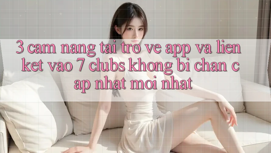 3. Cẩm nang Tải trở về App Và Liên kết Vào 7 clubs Không Bị Chặn - Cập Nhật Mới Nhất