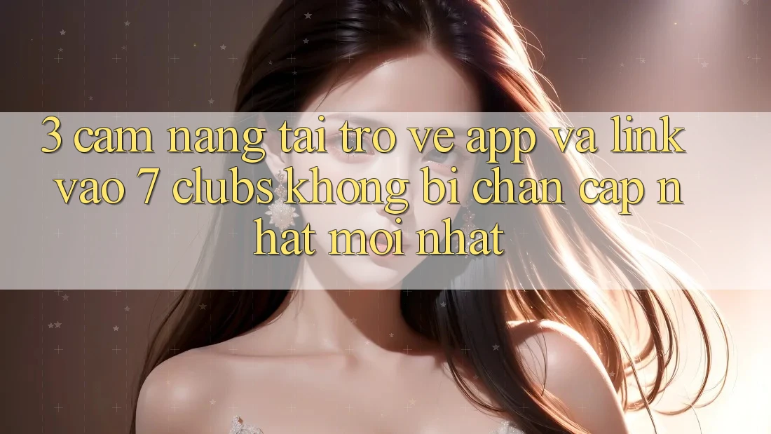 3. Cẩm nang Tải trở về App Và Link Vào 7 clubs Không Bị Chặn - Cập Nhật Mới Nhất