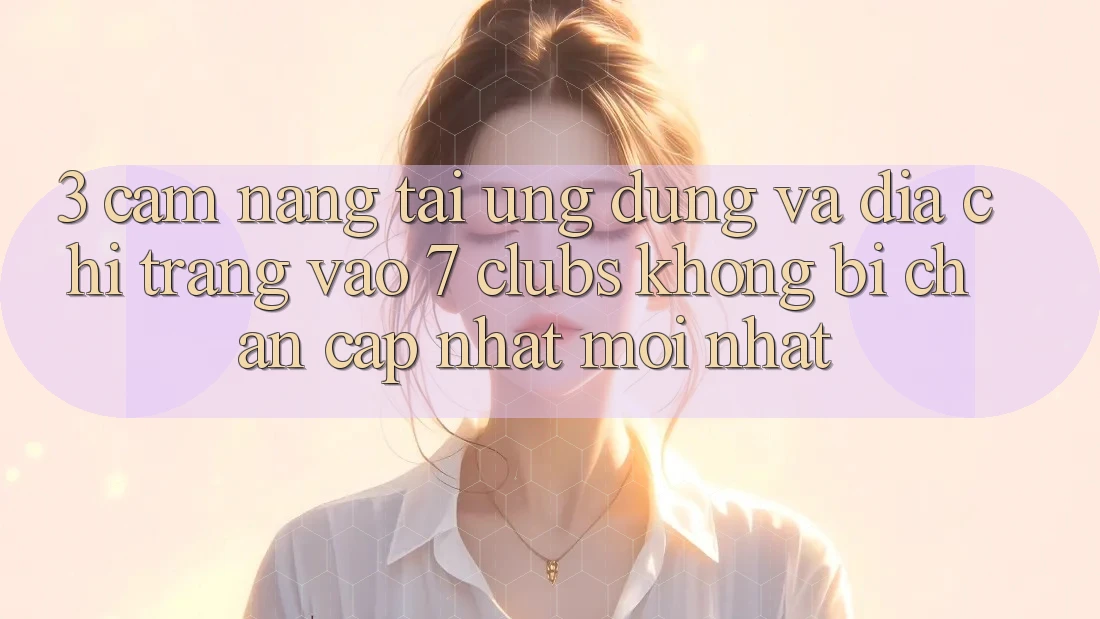 3. Cẩm nang Tải Ứng dụng Và Địa chỉ trang Vào 7 clubs Không Bị Chặn - Cập Nhật Mới Nhất