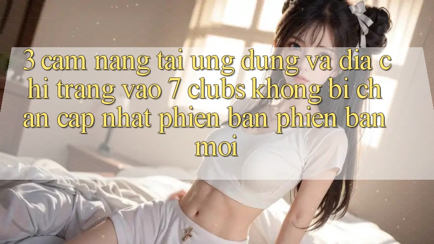 3. Cẩm nang Tải Ứng dụng Và Địa chỉ trang Vào 7 clubs Không Bị Chặn - Cập Nhật Phiên bản phiên bản mới 3. Cẩm nang Tải Ứng dụng Và Địa chỉ trang Vào 7 clubs Không Bị Chặn - Cập Nhật Phiên bản phiên bản mới