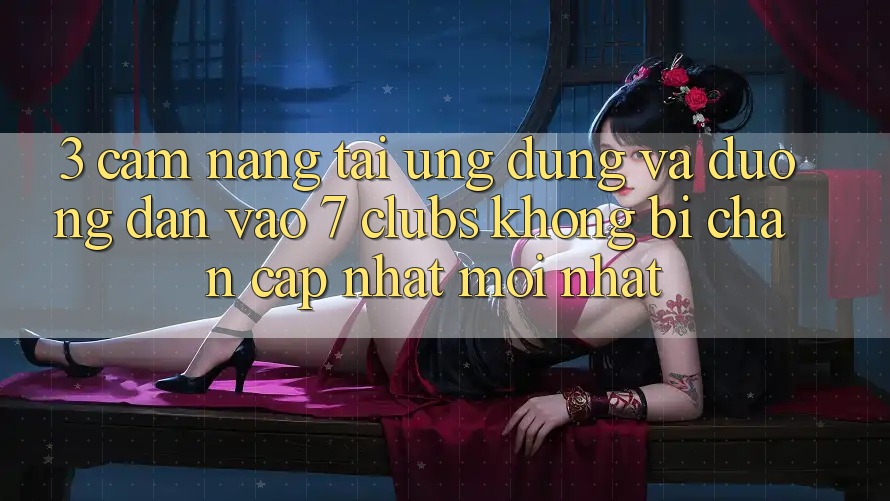 3. Cẩm nang Tải Ứng dụng Và Đường dẫn Vào 7 clubs Không Bị Chặn - Cập Nhật Mới Nhất