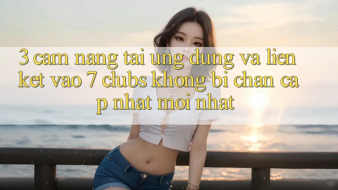 3. Cẩm nang Tải Ứng dụng Và Liên kết Vào 7 clubs Không Bị Chặn - Cập Nhật Mới Nhất